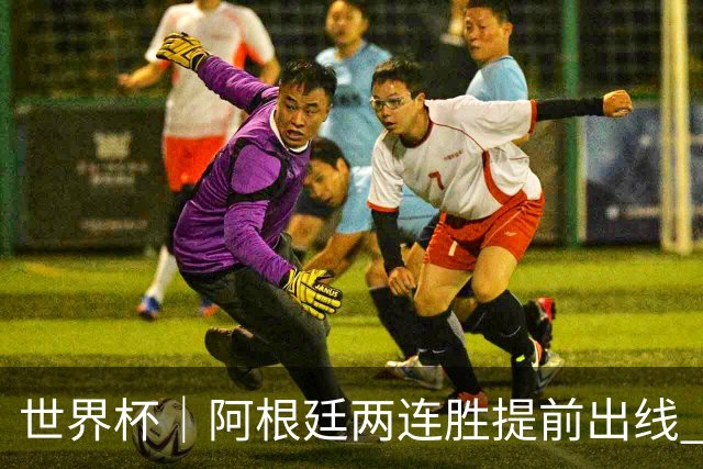 世界杯｜阿根廷两连胜提前出线 梅西登顶历史射手榜