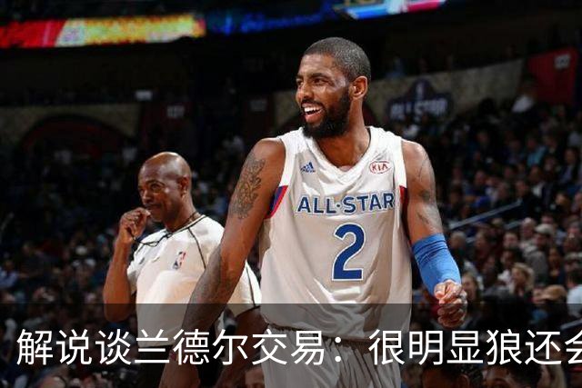 解说谈兰德尔交易：很明显狼还会有操作 没必要主动这么为送而送